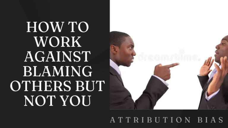 HOW TO WORK AGAINST BLAMING OTHERS BUT NOT YOU, WHEN MISTAKES ARE MADE — (Attribution Bias)