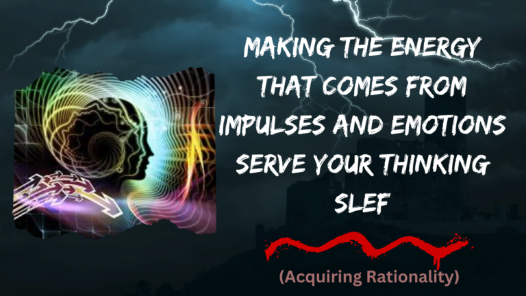 HOW TO MAKE THE ENERGY THAT COMES FROM IMPULSES AND EMOTIONS SERVE YOUR THINKING SLEF. (Acquiring Rationality)